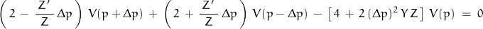 \begin{displaymath}\left(\,2\,-\,\dfrac{\,Z'\;}{Z}\,\Delta p\,\right)\,V(p+\Delta p)\,+\,\left(\,2\,+\,\dfrac{\,Z'\;}{Z}\,\Delta p\,\right)\,V(p-\Delta p)\,-\,\left[\,4\,+\,2\,(\Delta p)^2\,Y\,Z\,\right]\,V(p)\;=\;0\end{displaymath}