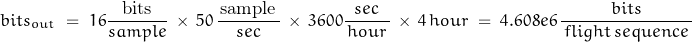 \begin{displaymath}bits_{out}\;=\; 16\frac{\, \text{bits}\,}{sample} \, \times \,  50 \, \frac{\, \text{sample}\,}{sec} \, \times \, 3600 \frac{sec}{\,hour\,} \, \times \, 4 \, hour \; = \; 4.608e6 \, \frac{bits}{\,flight \,  sequence\,}\end{displaymath}