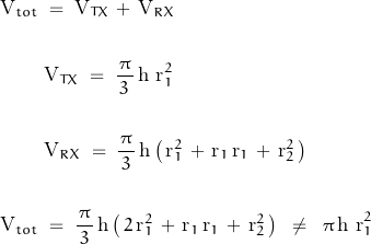 \begin{displaymath} \begin{align} \text{V}_{tot} \; &= \; \text{V}_{TX} \, + \, \text{V}_{RX} \\ \\ &\text{V}_{TX} \; = \; \frac{\pi}{\, 3 \, } \, \text{h r}_1^2 \\ \\ &\text{V}_{RX} \; = \; \frac{\pi}{\, 3 \, } \, \text{h} \left( \, \text{r}_1^2 \, + \, \text{r}_1 \, \text{r}_1 \, + \, \text{r}_2^2 \, \right) \\ \\ \text{V}_{tot} \; &= \; \frac{\pi}{\, 3 \, } \, \text{h} \left( \, 2 \, \text{r}_1^2 \, + \, \text{r}_1 \, \text{r}_1 \, + \, \text{r}_2^2 \, \right) \; \; \neq \; \; \pi \, \text{h r}_1^2 \end{align} \end{displaymath}