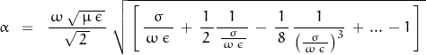 \begin{displaymath}\alpha \;\;=\;\; \frac{\, \omega\,\sqrt{\,\mu\,\epsilon\,}}{\sqrt{\,2\,}} \; \sqrt{\,\left[ \, \frac{\sigma}{\,\omega\,\epsilon\,}\,+\, \frac{1}{\,2\,}\frac{1}{\,\frac{\sigma}{\,\omega\,\epsilon\,}}\,-\,\frac{1}{\,8\,}\,\frac{1}{\left(\frac{\sigma}{\,\omega\,\epsilon\,}}\right)^3}\,+\, ...\,-1}\,\right]\,}\end{displaymath}