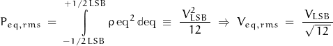 \begin{displaymath}P_{eq,rms} \; = \; \int\limits_{-1/2 \, LSB}^{+1/2 \, LSB} \rho \, \text{eq}^2 \, \mathbb{d}\text{eq} \; \equiv \; \frac{ \, V_{LSB}^2 \, }{12} \; \Rightarrow \; V_{eq,rms} \; = \; \frac{ \, V_{LSB} \, }{\, \sqrt{ \, 12 \, } \, }\end{displaymath}