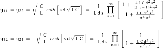 \begin{displaymath}\begin{align}y_{11}\,=\,y_{22}\,&=\,\sqrt{\,\frac{\,C\,}{L}\,}\,\mathit{coth}\left[\,s\,d\,\sqrt{\,L\,C\,}\,\right]\;=\;\frac{1}{\,L\,d\,s\,}\,\prod_{n=1}^\infty\,\left[\,\frac{\,1\,+\,\frac{4\,L\,C\,d^2\,s^2}{\,(2\,n\,-\,1)^2\,\pi^2\,}\,}{1\,+\,\frac{\,L\,C\,d^2\,s^2\,}{n^2\,\pi^2}\,}\,\right]\\\\y_{12}\,=\,y_{21}\,&=\,-\sqrt{\,\frac{\,C\,}{L}\,}\,\mathit{csch}\left[\,s\,d\,\sqrt{\,L\,C\,}\,\right]\;=\;\frac{1}{\,L\,d\,s\,}\,\prod_{n=1}^\infty\,\left[\,\frac{1}{1\,+\,\frac{\,L\,C\,d^2\,s^2\,}{n^2\,\pi^2}\,}\,\right]\end{align}\end{displaymath}