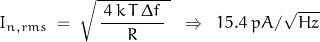 \begin{displaymath}I_{n,rms} \; = \; \sqrt{ \, \frac{ \, 4 \, k \, T \, \Delta f \, }{R} \; } \; \; \Rightarrow \; \; 15.4 \; pA/\sqrt{Hz}\end{displaymath}