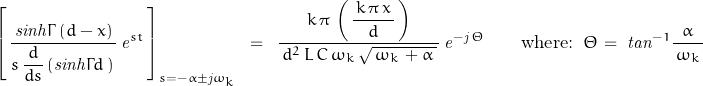 \begin{displaymath}\left[\,\frac{\,\mathit{sinh}\Gamma\,(d-x)\,}{s\,\dfrac{d}{d s}\left(\mathit{sinh}\Gamma d\,\right)\,}\,\mathit{e}^{st}\,\right]_{s=-\alpha\pm\mathit{j}\omega_k}\;\;=\;\;\frac{k\,\pi\,\left(\,\dfrac{\,k\,\pi\,x\,}{d}\,\right)}{\,d^2\,L\,C\,\omega_k\,\sqrt{\,\omega_k\,+\alpha\,}\,}\,\mathit{e}^{-\mathit{j}\,\Theta}\qquad \textnormal{where:}\;\;\Theta \,=\;\mathit{tan}^{-1}\frac{\alpha}{\,\omega_k\,}\end{displaymath}