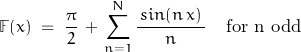 \begin{displaymath}\mathbb{F}(x) \; = \; \frac{\pi}{2} \, + \, \sum_{n=1}^N \frac{\, sin(n \, x) \, }{n} \quad \text{for n odd}\end{displaymath}