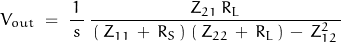 \begin{displaymath}V_{out}\;=\;\frac{1}{\,s\,}\,\frac{Z_{21}\,R_L}{\,\left(\,Z_{11}\,+\,R_S\,\right)\,\left(\,Z_{22}\,+\,R_L\,\right)\,-\,Z_{12}^2\,}\end{displaymath}