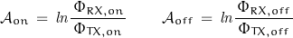 \begin{displaymath}\mathcal{A}_{on}\,=\,\mathit{ln}\frac{\Phi_{RX,on}}{\,\Phi_{TX,on}\,}\qquad \mathcal{A}_{off}\,=\,\mathit{ln}\frac{\Phi_{RX,off}}{\,\Phi_{TX,off}\,}\end{displaymath}