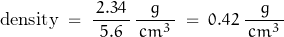 \begin{displaymath} \text{density} \; = \; \frac{\, 2.34 \,}{5.6} \, \frac{g}{\, cm^3 \, } \; = \; 0.42 \; \frac{g}{\, cm^3 \, } \end{displaymath}