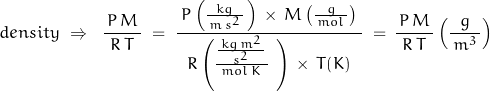 density\;\Rightarrow\;\;\dfrac{\,P\,M\,}{R\,T}\;=\;\dfrac{\;P\left(\frac{kg}{\,m\,s^2\,}\,\right)\,\times\,M\left(\frac{g}{\,mol\,}\right)\;}{R\left(\frac{\frac{\,kg\,m^2\,}{s^2}\,}{mol\,K\,}\,}\,\right)\,\times\,T(K)}\;=\,\dfrac{\,P\,M\,}{R\,T}\left(\dfrac{g}{\,m^3\,}\right)