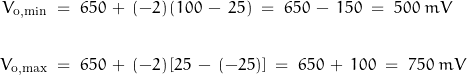 \begin{displaymath} \begin{align} V_{\text{o,min}} \; &= \; 650 \, + \, (-2) \, (100 \, - \,25) \; = \; 650 \, - \, 150 \; = \; 500 \; mV \\ \\ V_{\text{o,max}} \; &= \; 650 \, + \, (-2) \, [25 \, - \,(-25)] \; = \; 650 \, + \, 100 \; = \; 750 \; mV \end{align} \end{displaymath}