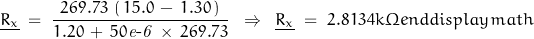 \begin{displaymath}\underline{R_x} \;=\;\frac{\,269.73\,\left(\,15.0\,-\,1.30\,\right)\,}{1.20\,+\,50\mathit{e\textnormal{-}6}\,\times \,269.73}\;\;\Rightarrow\;\;\underline{R_x} \;=\;2.8134k\Omega\\end{displaymath}