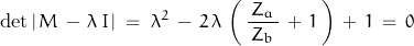 \begin{displaymath}\textnormal{det}\left|\,M\,-\,\lambda\,I\,\right|\;=\;\lambda^2\,-\,2\,\lambda\,\left(\,\frac{\,Z_a\,}{Z_b}\,+\,1\,\right)\,+\,1\,=\,0\end{displaymath}