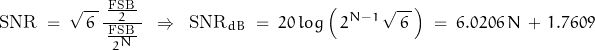 \begin{displaymath}\text{SNR} \; = \; \sqrt{ \, 6 \, } \, \frac{\frac{\text{FSB} \, }{2}}{\, \frac{\text{FSB} \, }{2^N} \, } \; \; \Rightarrow \; \; \text{SNR}_{dB} \; = \; 20 \, log \left( \, 2^{N-1} \, \sqrt{\, 6 \, } \, \right) \; = \; 6.0206 \, N \, + \, 1.7609\end{displaymath}