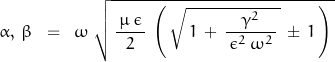 \begin{displaymath} \alpha , \, \beta \; \; = \; \; \omega \; \sqrt{ \, \frac{\, \mu \, \epsilon \,}{2} \, \left(\, \sqrt{ \, 1 \, + \, \frac{ \gamma^2}{\, \epsilon^2 \, \omega^2 \,} \,} \, \pm \, 1 \, \right) \, } \end{displaymath}