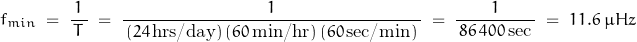 \begin{displaymath}f_{min} \; = \; \frac{1}{\, T \,} \; = \; \frac{1}{\, (24 \, \text{hrs/day})\, (60 \, \text{min/hr})\, (60 \, \text{sec/min}) \, } \; = \; \frac{1}{\, 86 \, 400 \, \text{sec} \, } \; = \; 11.6 \; \mu Hz\end{displaymath}