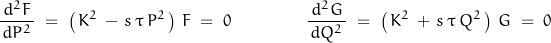 \begin{displaymath}\frac{\,d^2 F\,}{d P^2}\;=\;\left(\,K^2\,-\,s\,\tau\,P^2\,\right)\,F\;=\;0\qquad \qquad\frac{\,d^2 G\,}{d Q^2}\;=\;\left(\,K^2\,+\,s\,\tau\,Q^2\,\right)\,G\;=\;0\end{displaymath}