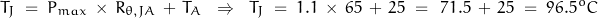 \begin{displaymath} T_J \; = \; P_{max} \, \times \, R_{\theta ,JA} \, + \, T_A \; \; \Rightarrow \; \; T_J \; = \; 1.1 \, \times \, 65 \, + \, 25 \; = \; \, 71.5 \, + \, 25 \; = \; 96.5 ^oC \end{displaymath}