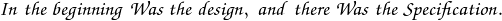 \mathpzc{In \; the \; beginning \; Was \; the \; design, \; and \; there \; Was \; the \; Specification.}