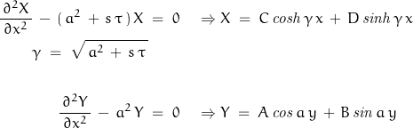 \begin{displaymath}\begin{align}\frac{\,\partial^2 X\,}{\partial x^2}\,-\,(\,a^2\,+\,s\,\tau\,)\,X\;&=\;0\quad\Rightarrow X\;=\;C\, \mathit{cosh}\,\gamma\,x\,+\,D\, \mathit{sinh}\,\gamma\,x\,\\\gamma\;=\;\sqrt{\,a^2\,+\,s\,\tau\,}\\\\\frac{\,\partial^2 Y\,}{\partial x^2}\,-\,a^2\,Y\;&=\;0\quad\Rightarrow Y\;=\;A\, \mathit{cos}\,a\,y\,+\,B\, \mathit{sin}\,a\,y\end{align}\end{displaymath}