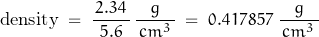 \begin{displaymath} \text{density} \; = \; \frac{\, 2.34 \,}{5.6} \, \frac{g}{\, cm^3 \, } \; = \; 0.417857 \; \frac{g}{\, cm^3 \, } \end{displaymath}