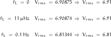 \begin{displaymath}\begin{align}f_L \; = \; 0 \quad &V_{rms} \; = \; 6.90875 \; \Rightarrow \; V_{rms} \; = \; 6.91 \\\\f_L \; = \; 11 \, \mu Hz \quad &V_{rms} \; = \; 6.90874 \; \Rightarrow \; V_{rms} \; = \; 6.91 \\\\f_L \; = \; 0.1 \; Hz \quad &V_{rms} \; = \; 6.81344 \; \Rightarrow \; V_{rms} \; = \; 6.81 \\\\\end{align}\end{displaymath}