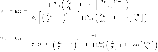 \begin{displaymath}\begin{align}y_{11}\;=\;y_{22}\;&=\;\dfrac{\prod_{n=1}^N\left(\,\dfrac{Z_a}{\,Z_b\,}\,+\,1\,-\,\mathit{cos}\left[\,\dfrac{\,(2\,n\,-\,1)\,\pi\,}{2\,n}\,\right]\,\right)}{\;Z_b\,\left[\,\left(\,\dfrac{Z_a}{\,Z_b\,}\,+\,1\,\right)^2\,-\,1\,\right]\,\prod_{n=1}^{N-1}\left(\,\dfrac{Z_a}{\,Z_b\,}\,+\,1\,-\,\mathit{cos}\left[\,\dfrac{\,n\,\pi\,}{N}\,\right]\,\right)}\\\\y_{12}\;=\;y_{21}\;&=\;\dfrac{-1}{\;Z_b\,2^{N-1}\,\left[\,\left(\,\dfrac{Z_a}{\,Z_b\,}\,+\,1\,\right)^2\,-\,1\,\right]\,\prod_{n=1}^{N-1}\left(\,\dfrac{Z_a}{\,Z_b\,}\,+\,1\,-\,\mathit{cos}\left[\,\dfrac{\,n\,\pi\,}{N}\,\right]\,\right)}\end{align}\end{displaymath}