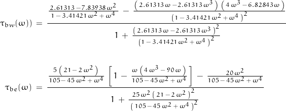 \begin{displaymath} \begin{align} \tau_{bw}(\omega))\: &= \: \dfrac{\frac{\, 2.61313 \: - 7.83938 \, \omega^2 \,}{\, 1 \, - \, 3.41421 \, \omega^2 \, + \, \omega^4 \,} \: - \: \frac{\left( \, 2.61313 \, \omega \: - 2.61313 \, \omega^3 \, \right) \; \left( \, 4 \, \omega^3 \, - \, 6.82843 \, \omega \, \right) }{\, \left( 1 \, - \, 3.41421 \, \omega^2 \, + \, \omega^4 \, \right)^2 \, }}{\, 1 \, + \, \frac{\left( \, 2.61313 \, \omega \: - 2.61313 \, \omega^3 \, \right)^2 }{\, \left( 1 \, - \, 3.41421 \, \omega^2 \, + \, \omega^4 \, \right)^2 \, }} \\ \\ \tau_{be}(\omega)\: &= \: \dfrac{\frac{5 \, \left( \, 21 \, - \, 2 \, \omega^2 \, \right)}{105 \, - \, 45 \, \omega^2 \, + \, \omega^4} \, \left[ \, 1 \, - \, \frac{\omega \, \left( \, 4 \, \omega^3 \, - \, 90 \, \omega \, \right)}{105 \, - \, 45 \, \omega^2 \, + \, \omega^4} \, \right] \, - \, \frac{20 \, \omega^2}{105 \, - \, 45 \, \omega^2 \, + \, \omega^4}}{1 \, + \, \frac{25 \, \omega^2 \, \left( \, 21 \, - \, 2 \, \omega^2 \, \right)^2}{\, \left( \, 105 \, - \, 45 \, \omega^2 \, + \, \omega^4 \, \right)^2} \, } \end{align} \end{displaymath}