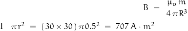 \begin{displaymath} B \; = \; \frac{\mu_o \, m}{\, 4 \, \pi \, R^3 \'} I \, \pi \, r^2 \; = \; (\, 30 \times 30 \,) \, \pi \, 0.5^2 \; = \; 707 \; A \cdot m^2 \end{displaymath}